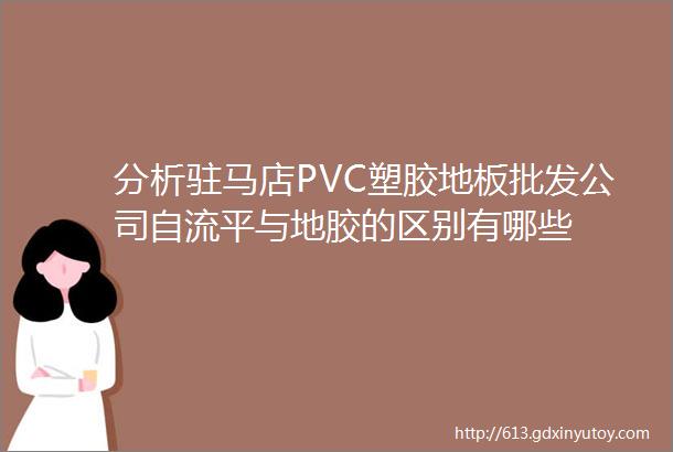 分析驻马店PVC塑胶地板批发公司自流平与地胶的区别有哪些