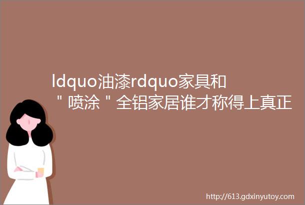 ldquo油漆rdquo家具和＂喷涂＂全铝家居谁才称得上真正的环保