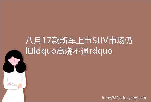 八月17款新车上市SUV市场仍旧ldquo高烧不退rdquo