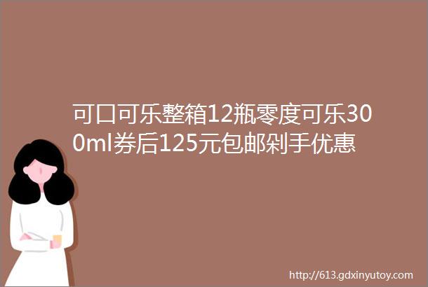 可口可乐整箱12瓶零度可乐300ml券后125元包邮剁手优惠精选06月29日22点更新