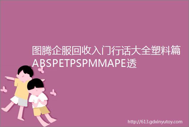 图腾企服回收入门行话大全塑料篇ABSPETPSPMMAPE透明塑料之王PMMA的工业化回收利用面临怎样难题