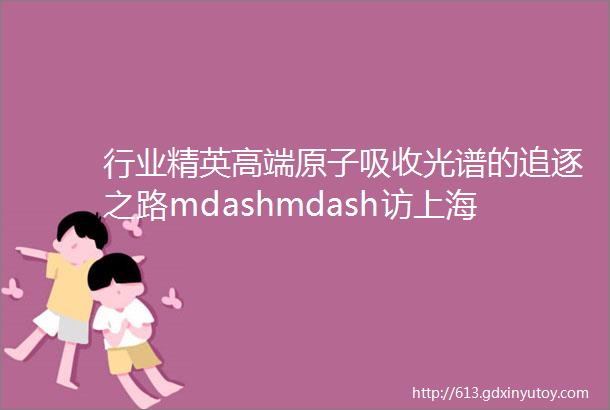 行业精英高端原子吸收光谱的追逐之路mdashmdash访上海光谱仪器有限公司陈建钢总经理