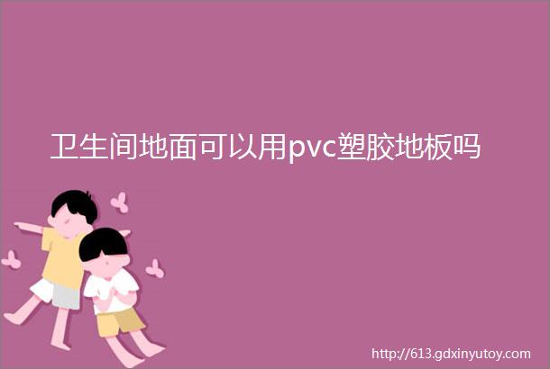 卫生间地面可以用pvc塑胶地板吗