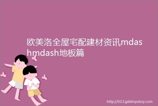 欧美洛全屋宅配建材资讯mdashmdash地板篇