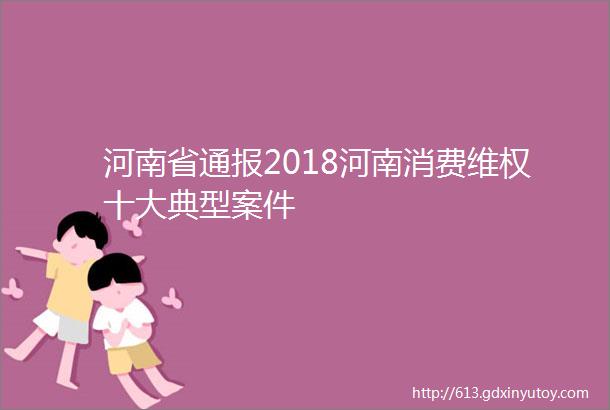 河南省通报2018河南消费维权十大典型案件