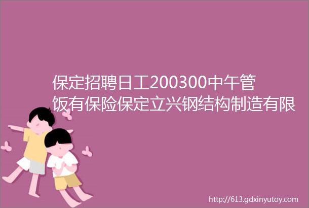 保定招聘日工200300中午管饭有保险保定立兴钢结构制造有限公司招聘保定招聘网515招聘信息汇总6