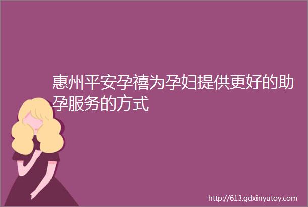 惠州平安孕禧为孕妇提供更好的助孕服务的方式