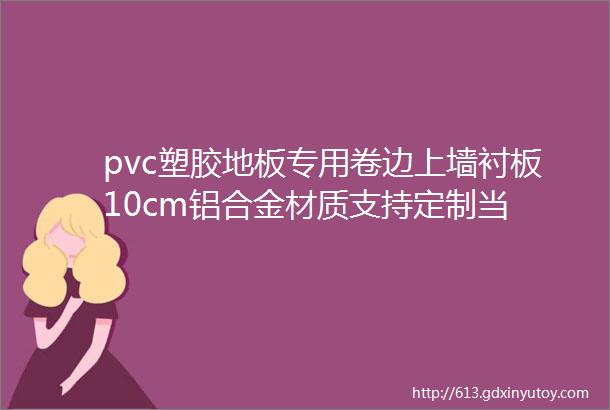 pvc塑胶地板专用卷边上墙衬板10cm铝合金材质支持定制当