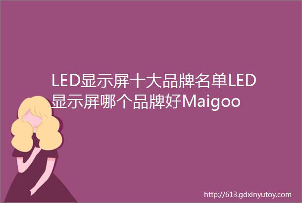 LED显示屏十大品牌名单LED显示屏哪个品牌好Maigoo