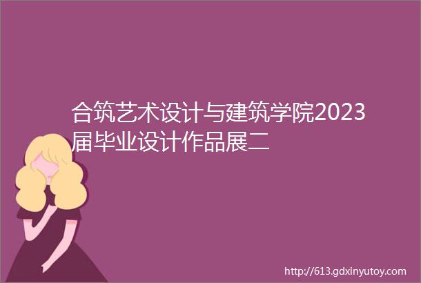 合筑艺术设计与建筑学院2023届毕业设计作品展二