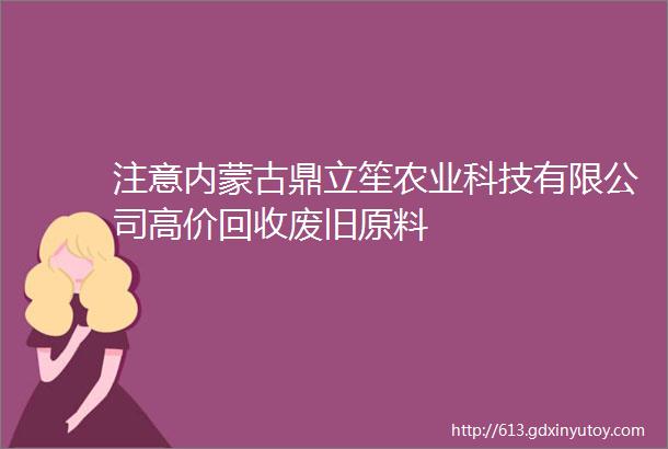 注意内蒙古鼎立笙农业科技有限公司高价回收废旧原料