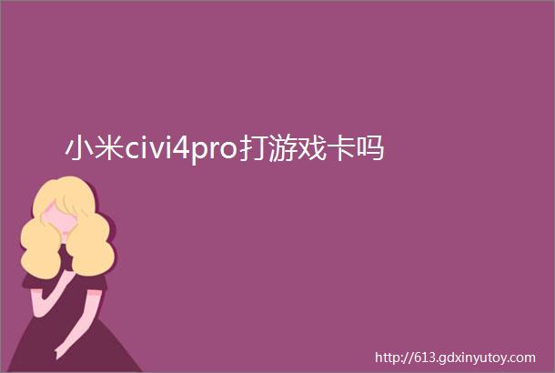 小米civi4pro打游戏卡吗