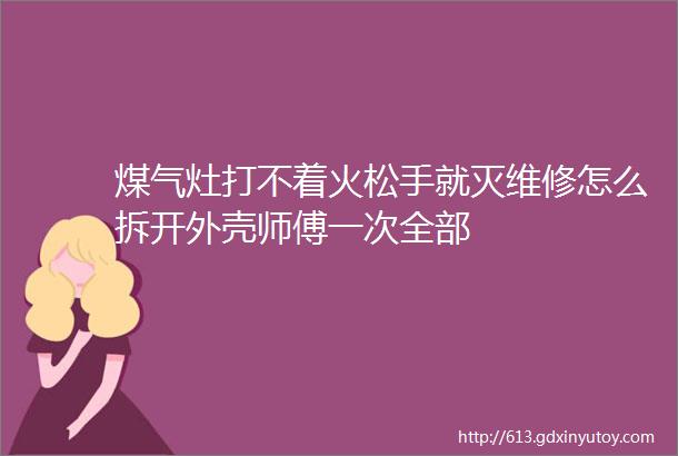 煤气灶打不着火松手就灭维修怎么拆开外壳师傅一次全部