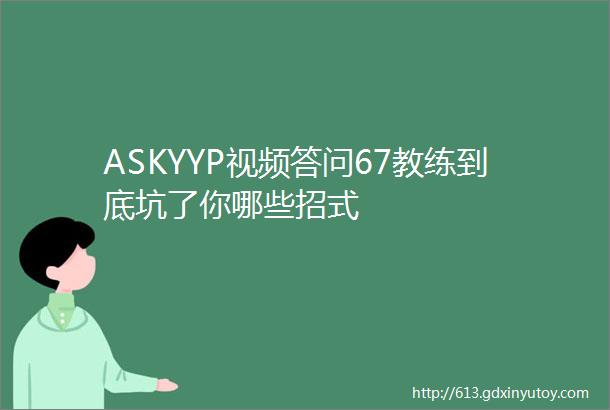 ASKYYP视频答问67教练到底坑了你哪些招式