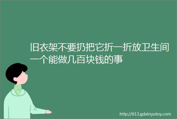 旧衣架不要扔把它折一折放卫生间一个能做几百块钱的事