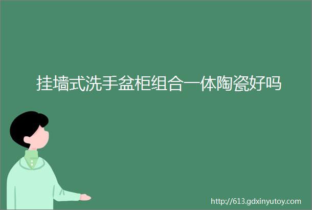 挂墙式洗手盆柜组合一体陶瓷好吗