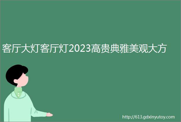 客厅大灯客厅灯2023高贵典雅美观大方