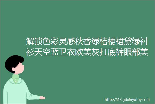 解锁色彩灵感秋香绿桔梗裙黛绿衬衫天空蓝卫衣欧美灰打底裤眼部美颜仪和口罩内衣洗衣液湿厕纸水杯返场