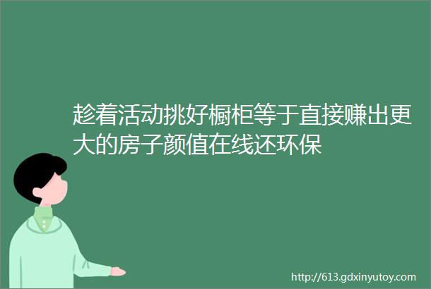 趁着活动挑好橱柜等于直接赚出更大的房子颜值在线还环保