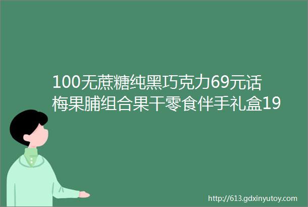 100无蔗糖纯黑巧克力69元话梅果脯组合果干零食伴手礼盒199元宝宝加厚法兰绒家居服套装199元