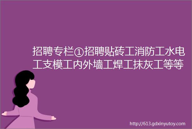 招聘专栏①招聘贴砖工消防工水电工支模工内外墙工焊工抹灰工等等