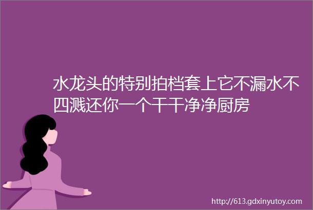 水龙头的特别拍档套上它不漏水不四溅还你一个干干净净厨房