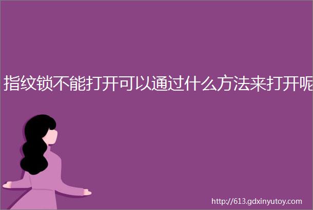 指纹锁不能打开可以通过什么方法来打开呢