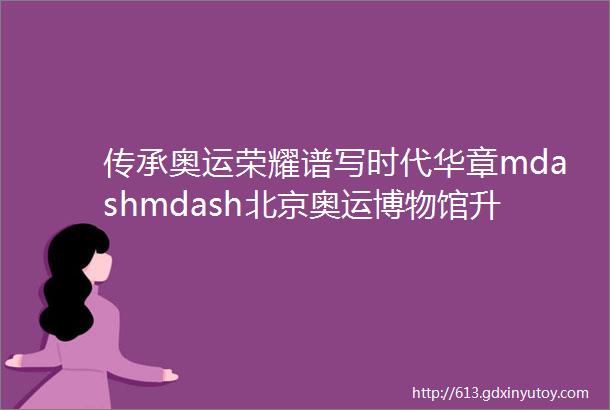 传承奥运荣耀谱写时代华章mdashmdash北京奥运博物馆升级改造实践与思考