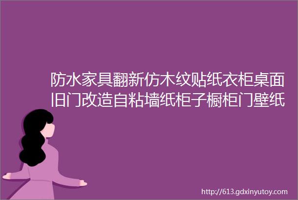 防水家具翻新仿木纹贴纸衣柜桌面旧门改造自粘墙纸柜子橱柜门壁纸