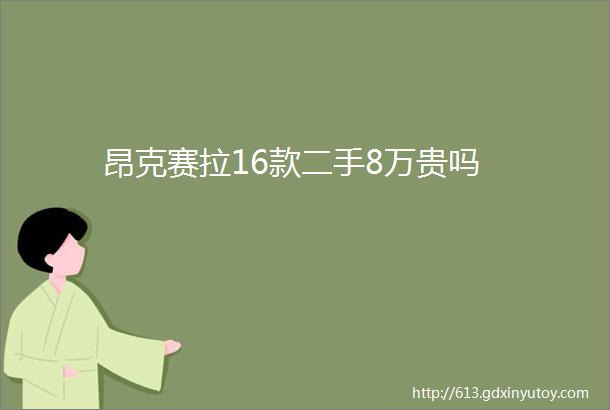 昂克赛拉16款二手8万贵吗