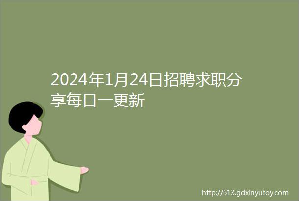 2024年1月24日招聘求职分享每日一更新