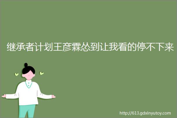 继承者计划王彦霖怂到让我看的停不下来