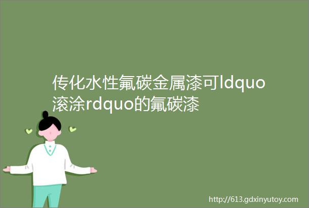 传化水性氟碳金属漆可ldquo滚涂rdquo的氟碳漆