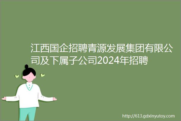 江西国企招聘青源发展集团有限公司及下属子公司2024年招聘