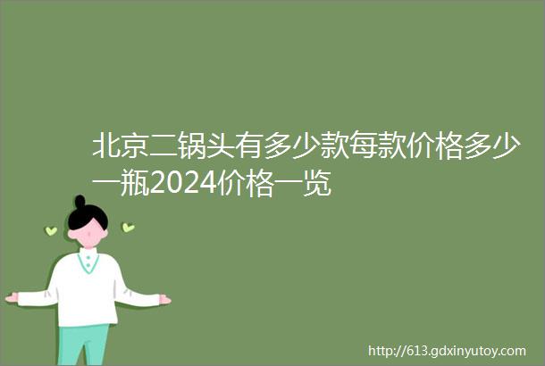 北京二锅头有多少款每款价格多少一瓶2024价格一览