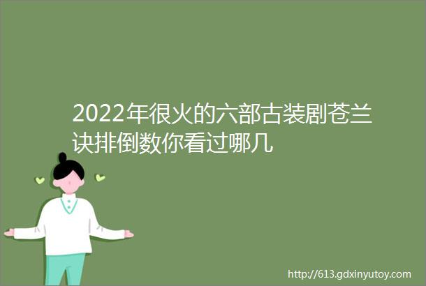 2022年很火的六部古装剧苍兰诀排倒数你看过哪几