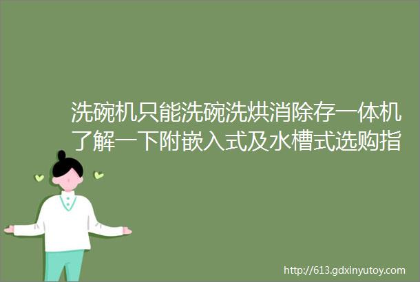 洗碗机只能洗碗洗烘消除存一体机了解一下附嵌入式及水槽式选购指南