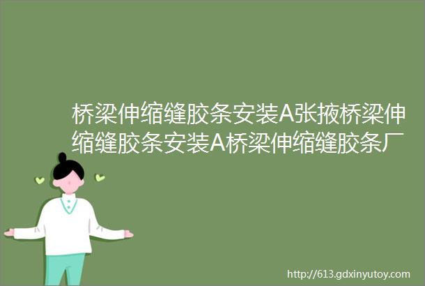 桥梁伸缩缝胶条安装A张掖桥梁伸缩缝胶条安装A桥梁伸缩缝胶条厂家安装视频A桥梁伸缩缝胶条安装更换技巧