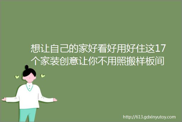 想让自己的家好看好用好住这17个家装创意让你不用照搬样板间