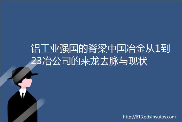 铝工业强国的脊梁中国冶金从1到23冶公司的来龙去脉与现状