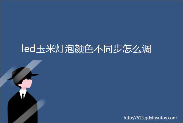 led玉米灯泡颜色不同步怎么调