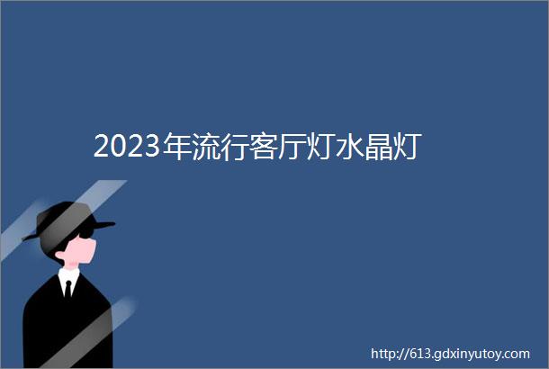 2023年流行客厅灯水晶灯