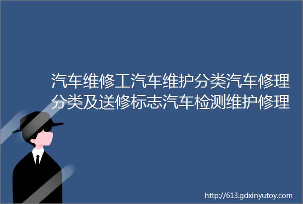 汽车维修工汽车维护分类汽车修理分类及送修标志汽车检测维护修理和调试现代化技术等知识职业技能等级证书考试学习