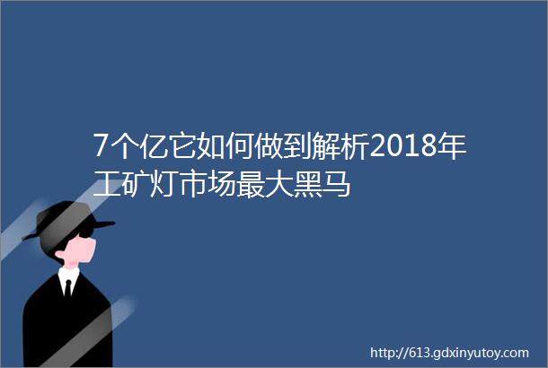 7个亿它如何做到解析2018年工矿灯市场最大黑马