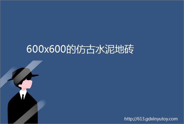 600x600的仿古水泥地砖