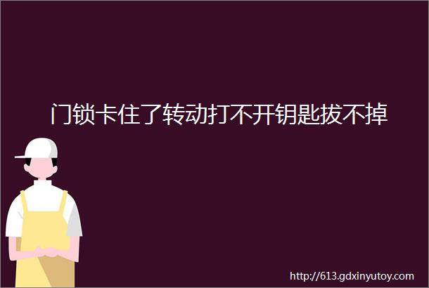 门锁卡住了转动打不开钥匙拔不掉