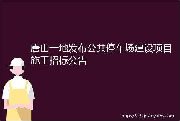 唐山一地发布公共停车场建设项目施工招标公告