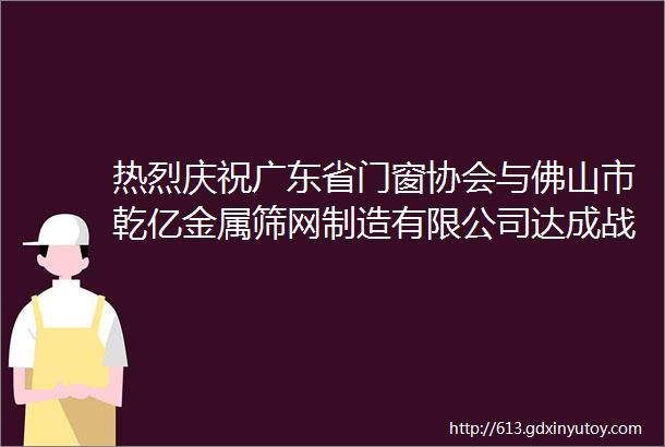 热烈庆祝广东省门窗协会与佛山市乾亿金属筛网制造有限公司达成战略合作