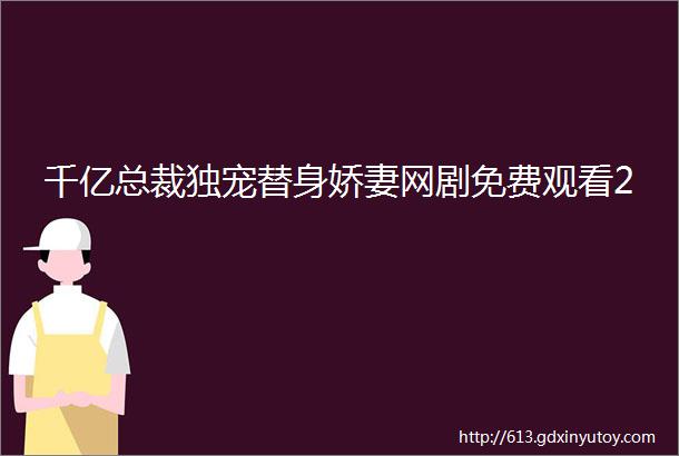 千亿总裁独宠替身娇妻网剧免费观看2