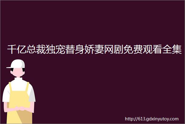 千亿总裁独宠替身娇妻网剧免费观看全集